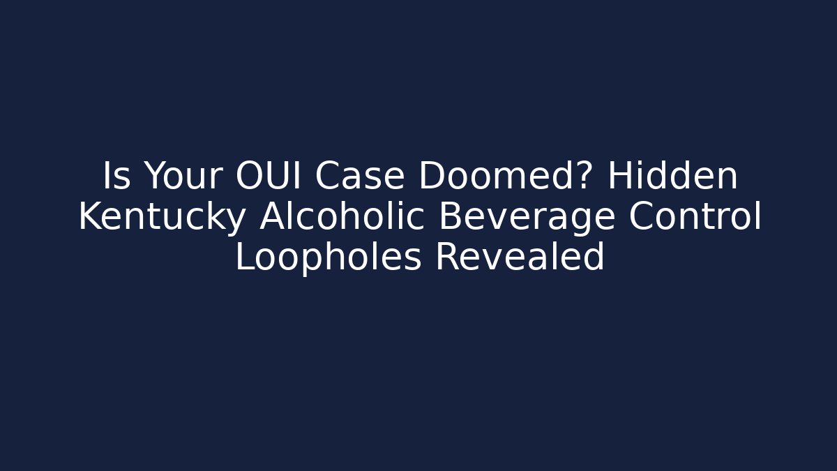 Is Your OUI Case Doomed? Hidden Kentucky Alcoholic Beverage Control Loopholes Revealed