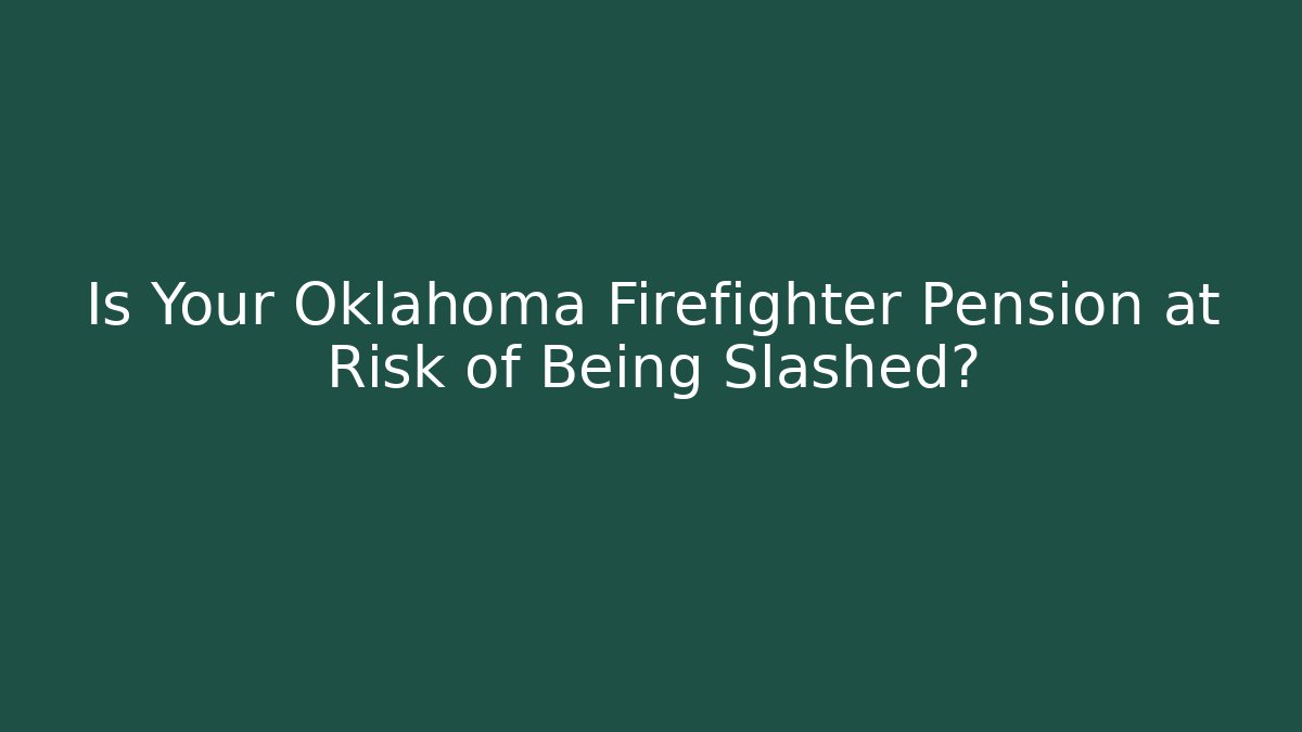 Is Your Oklahoma Firefighter Pension at Risk of Being Slashed?