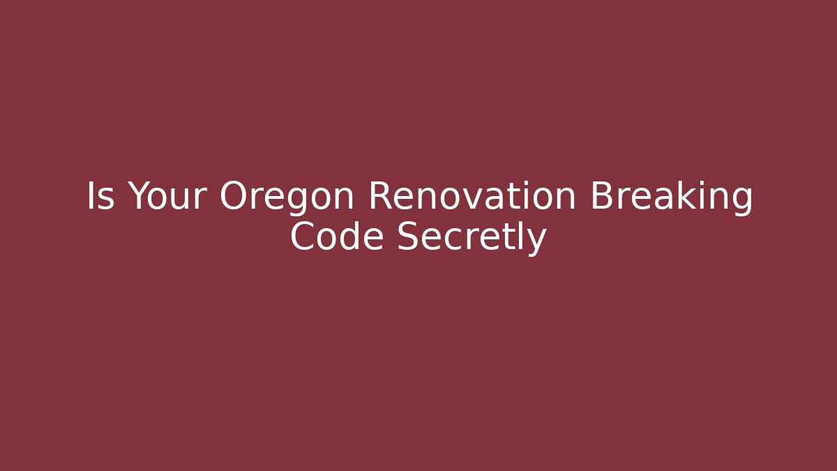 Is Your Oregon Renovation Breaking Code Secretly
