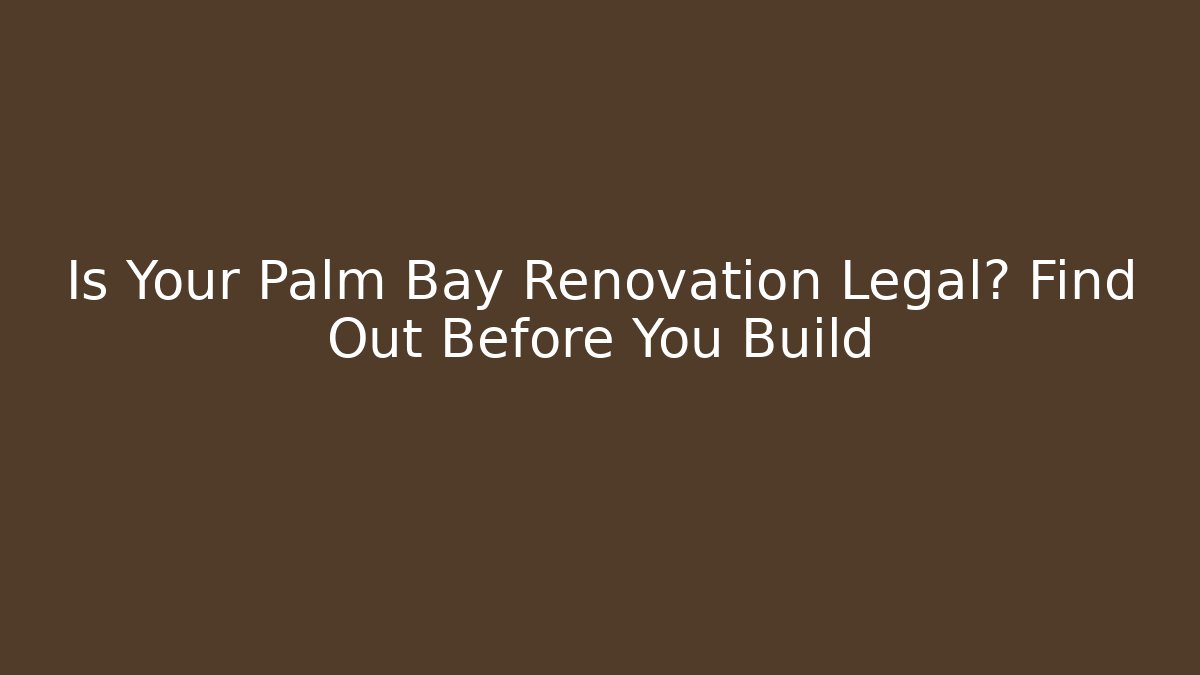 Is Your Palm Bay Renovation Legal? Find Out Before You Build