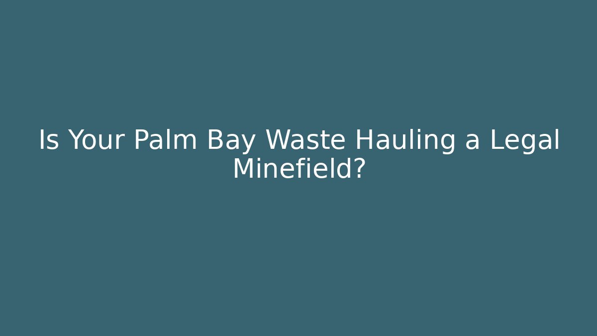 Is Your Palm Bay Waste Hauling a Legal Minefield?