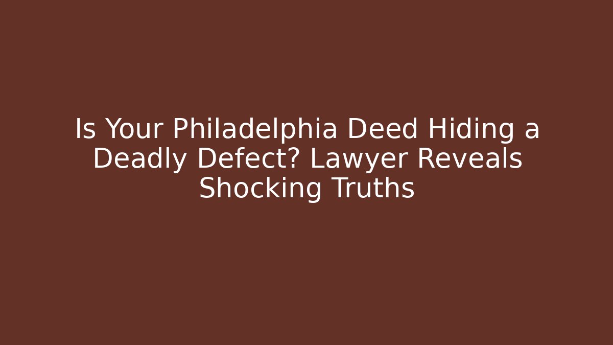 Is Your Philadelphia Deed Hiding a Deadly Defect? Lawyer Reveals Shocking Truths
