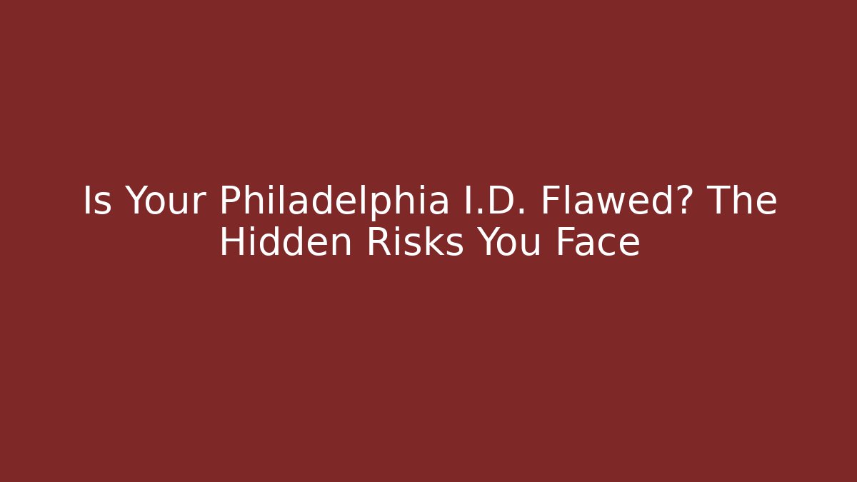 Is Your Philadelphia I.D. Flawed? The Hidden Risks You Face - Magmic