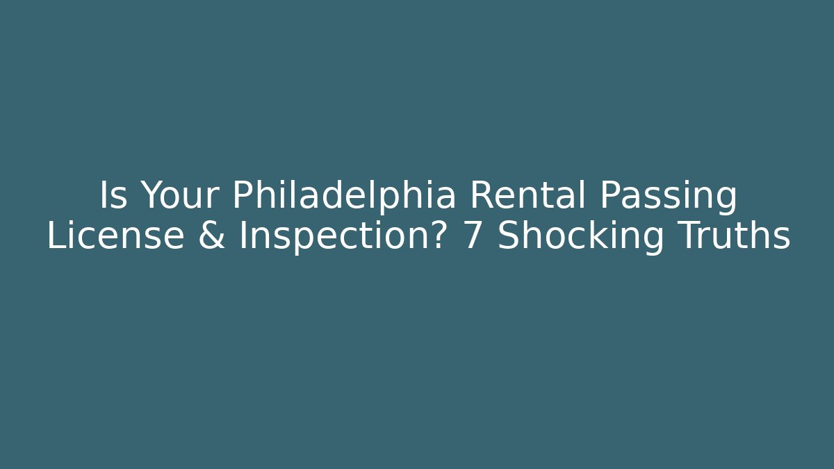 Is Your Philadelphia Rental Passing License & Inspection? 7 Shocking Truths