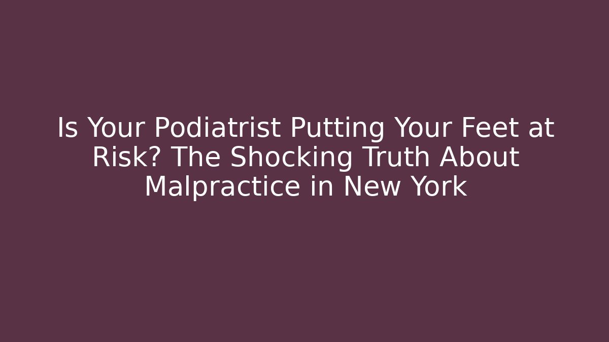 Is Your Podiatrist Putting Your Feet at Risk? The Shocking Truth About Malpractice in New York