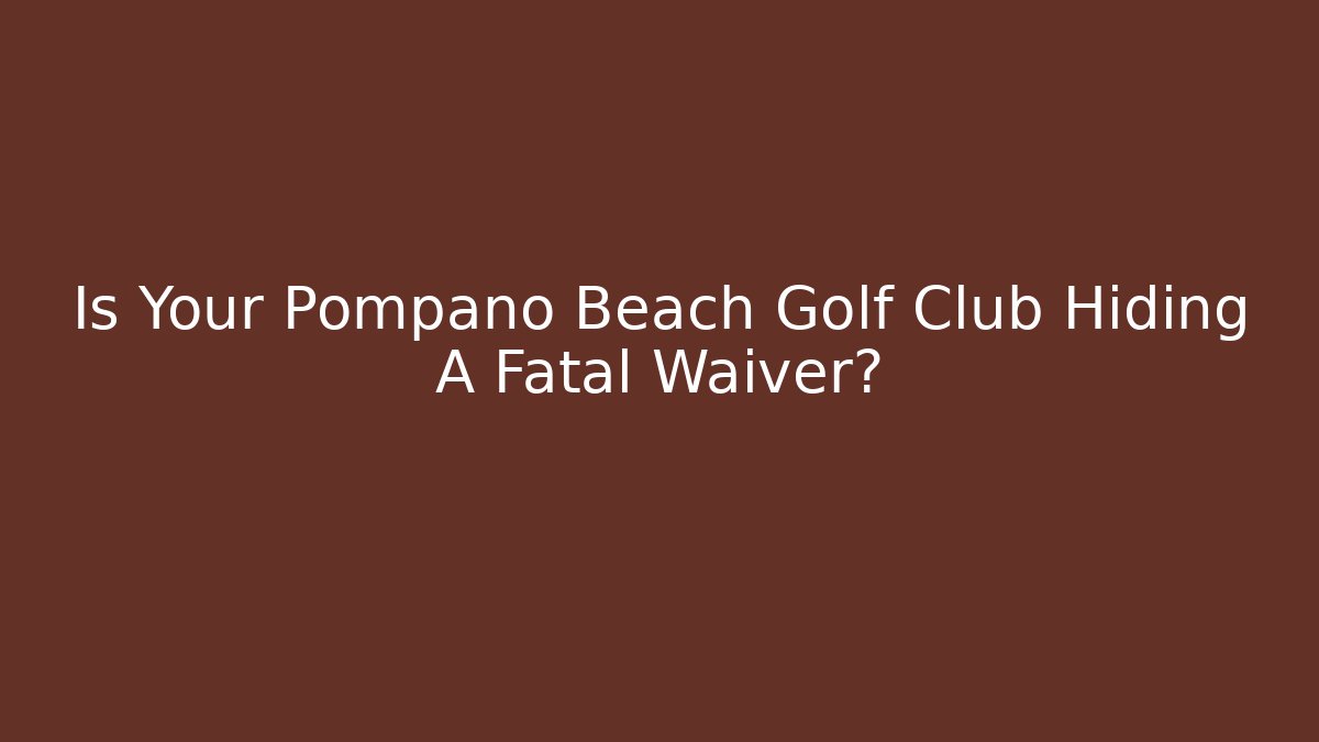 Is Your Pompano Beach Golf Club Hiding A Fatal Waiver?