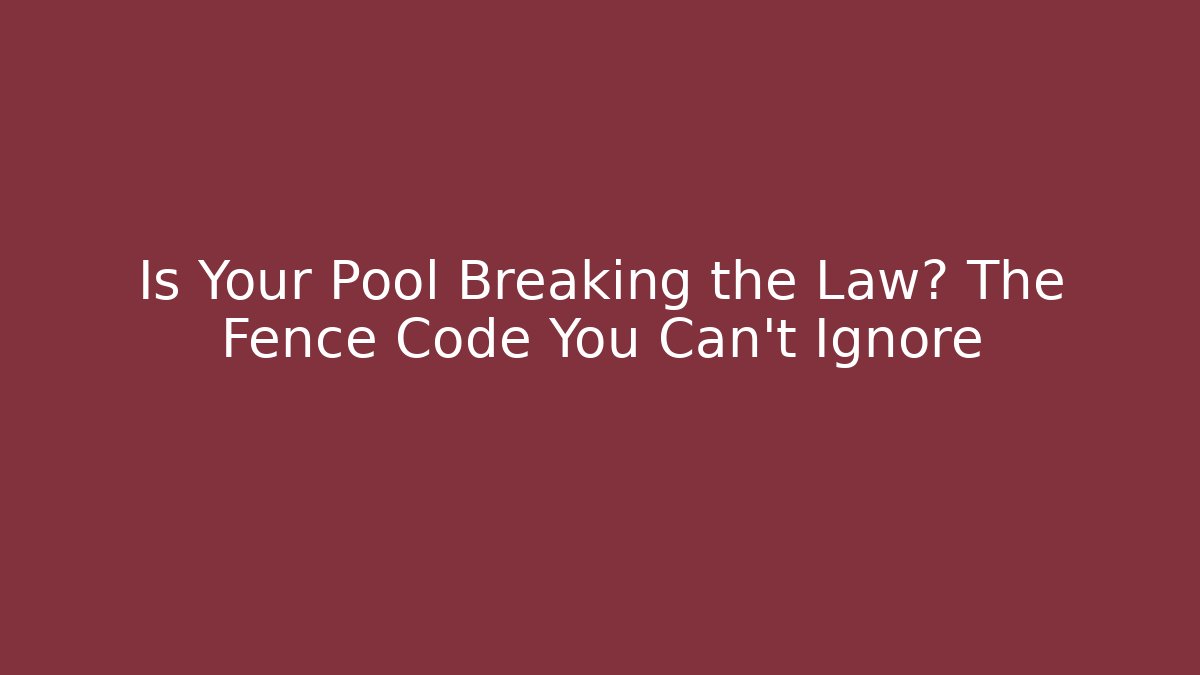Is Your Pool Breaking the Law? The Fence Code You Can't Ignore