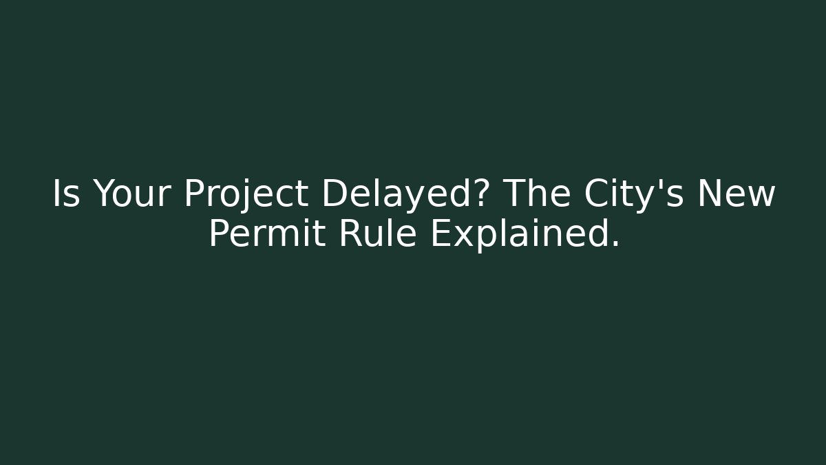 Is Your Project Delayed? The City's New Permit Rule Explained.
