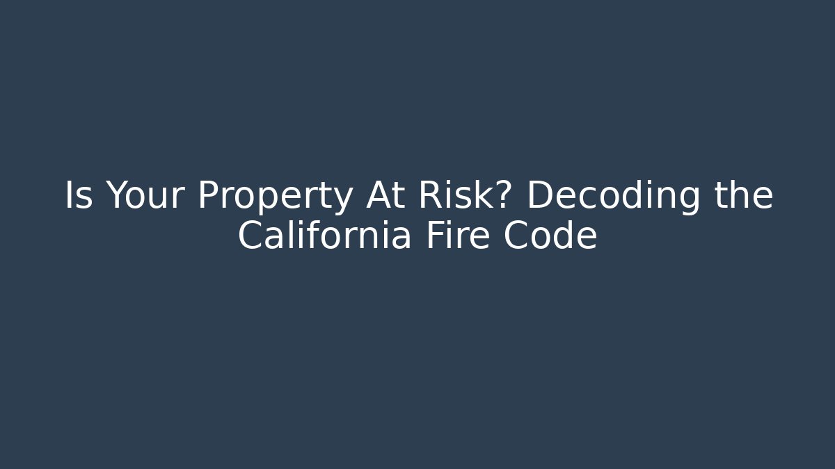 Is Your Property At Risk? Decoding the California Fire Code