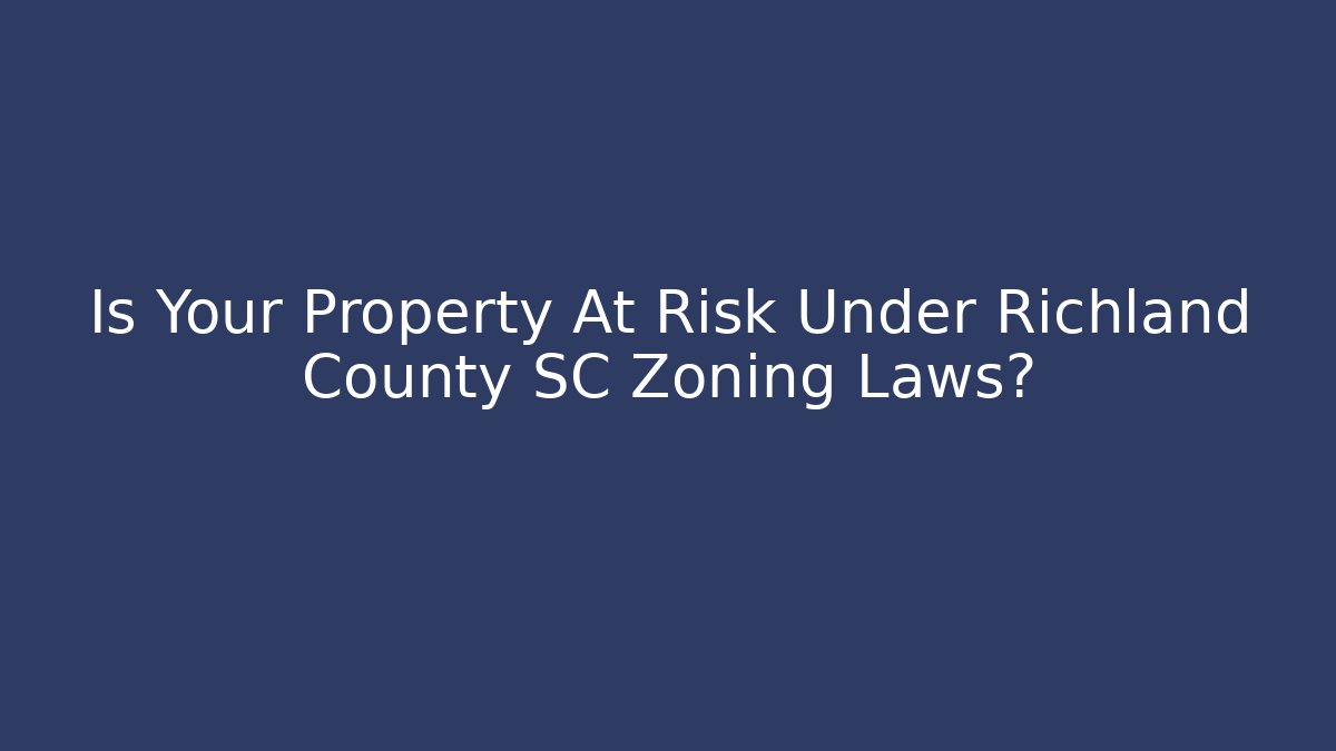 Is Your Property At Risk Under Richland County SC Zoning Laws?