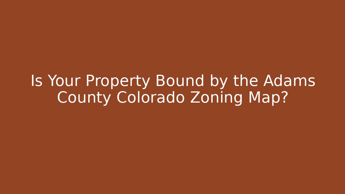 Is Your Property Bound by the Adams County Colorado Zoning Map?