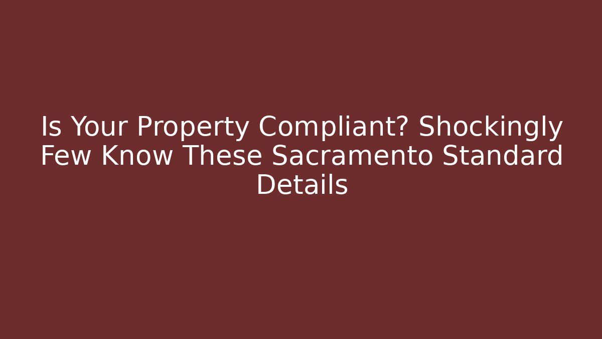Is Your Property Compliant? Shockingly Few Know These Sacramento Standard Details