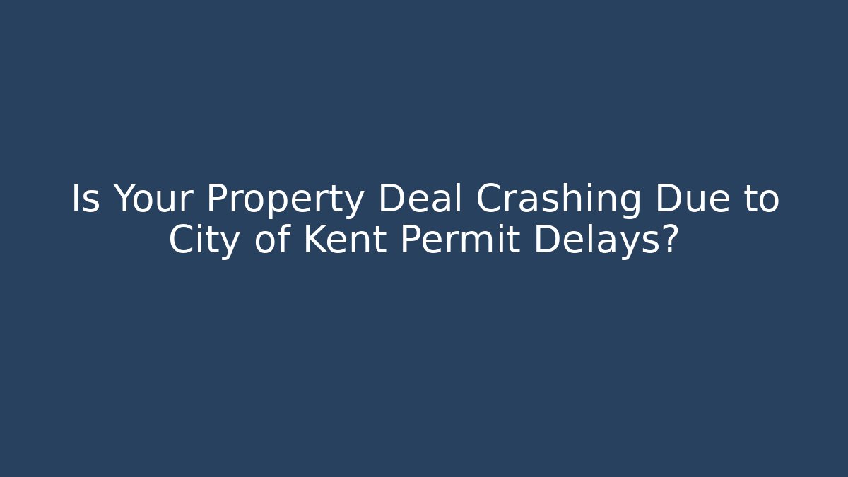 Is Your Property Deal Crashing Due to City of Kent Permit Delays?