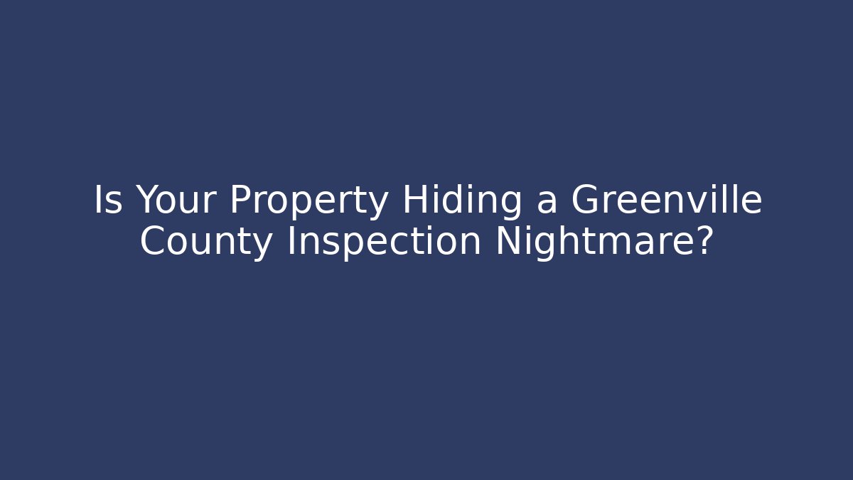 Is Your Property Hiding a Greenville County Inspection Nightmare?