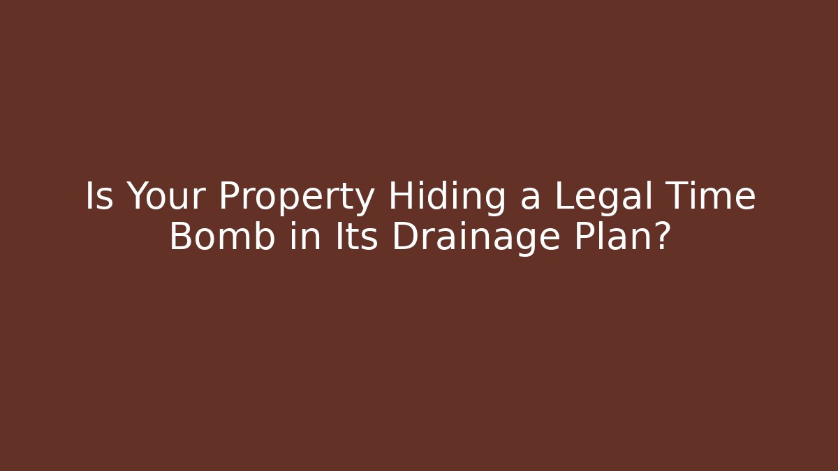 Is Your Property Hiding a Legal Time Bomb in Its Drainage Plan?