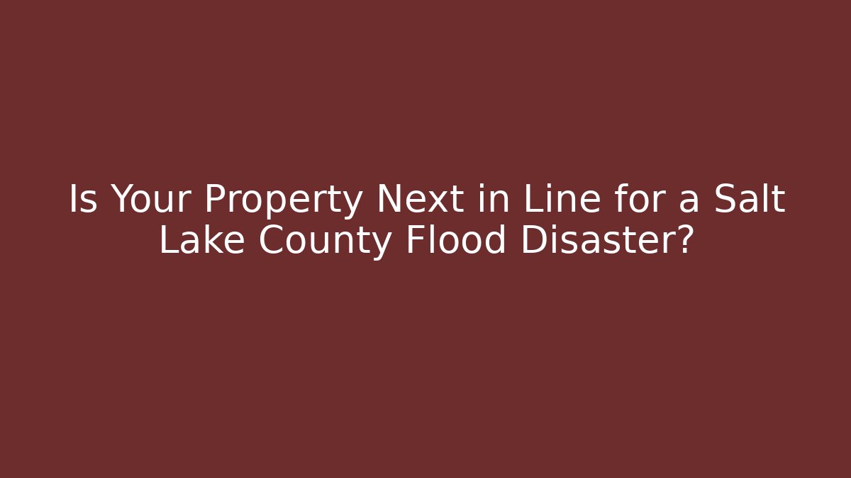 Is Your Property Next in Line for a Salt Lake County Flood Disaster?