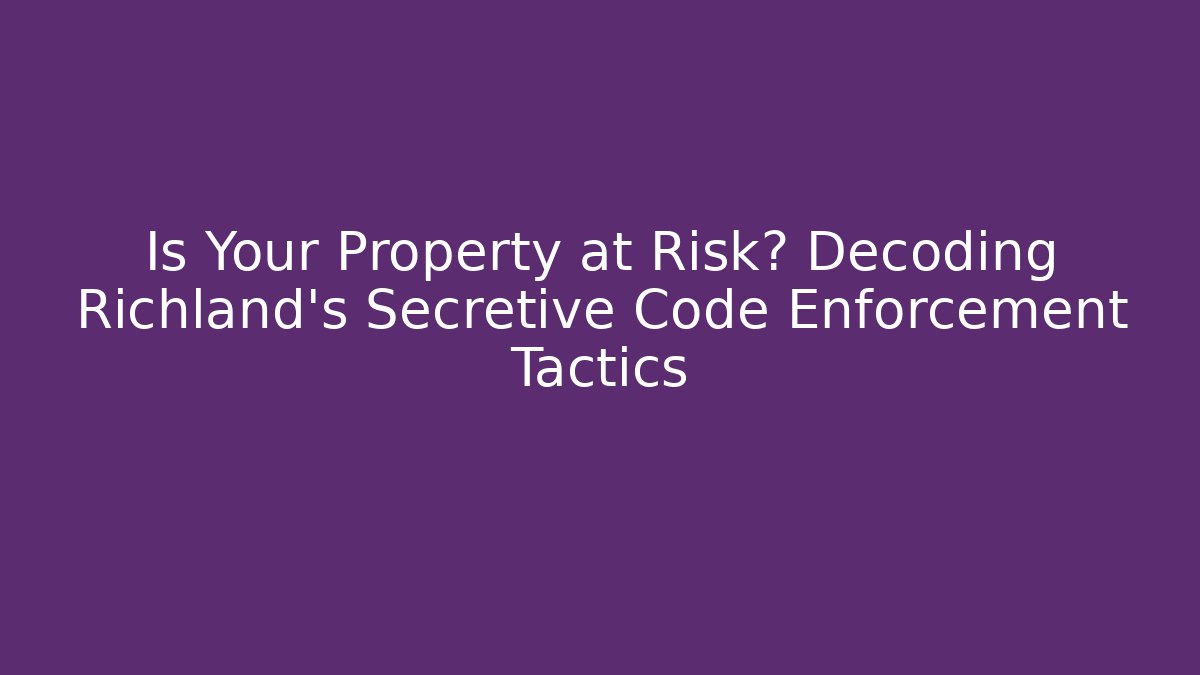 Is Your Property at Risk? Decoding Richland's Secretive Code Enforcement Tactics
