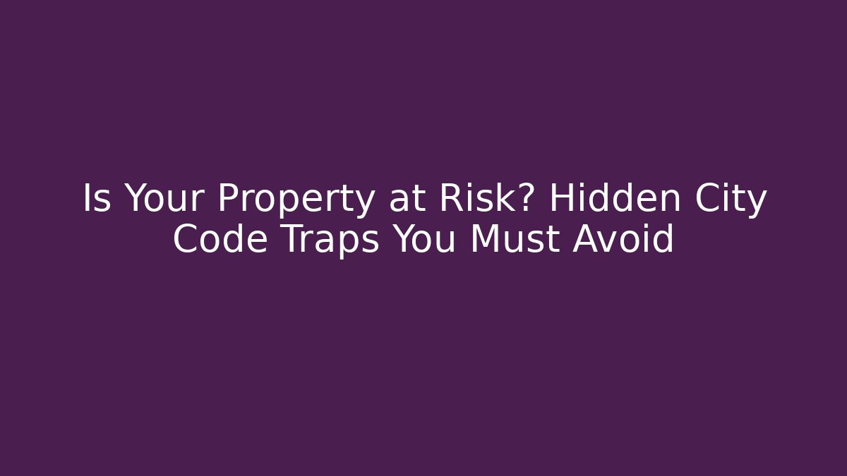 Is Your Property at Risk? Hidden City Code Traps You Must Avoid