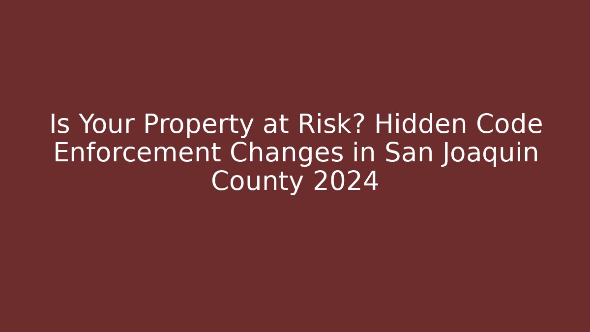 Is Your Property at Risk? Hidden Code Enforcement Changes in San Joaquin County 2024 - Magmic