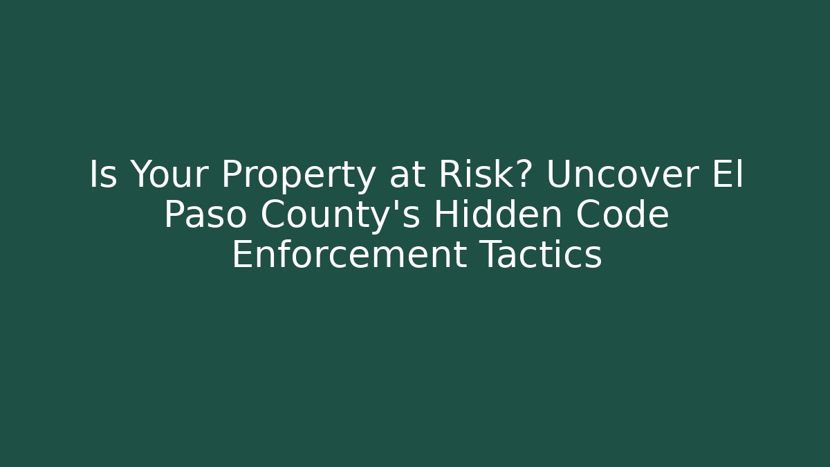 Is Your Property at Risk? Uncover El Paso County's Hidden Code Enforcement Tactics