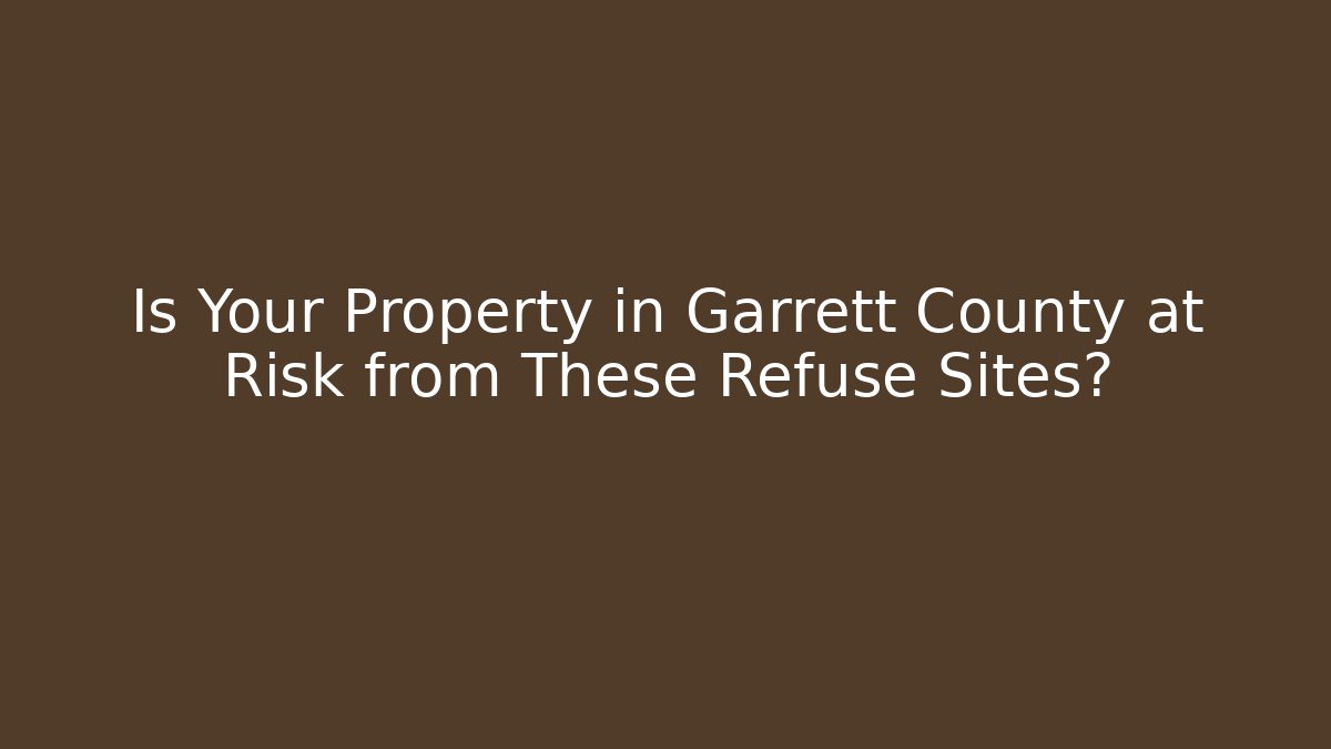 Is Your Property in Garrett County at Risk from These Refuse Sites?
