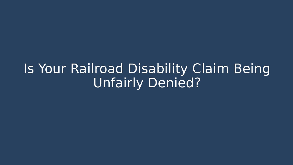 Is Your Railroad Disability Claim Being Unfairly Denied?