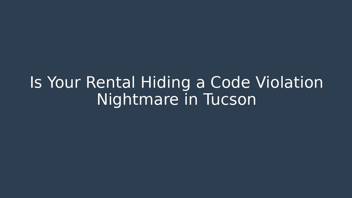 Is Your Rental Hiding a Code Violation Nightmare in Tucson - Magmic