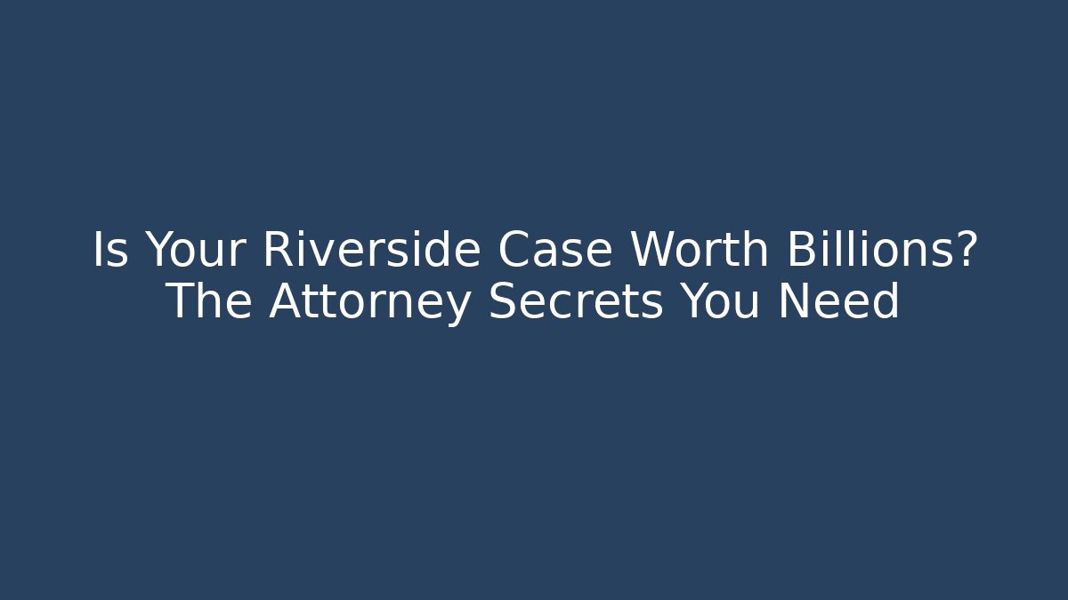 Is Your Riverside Case Worth Billions? The Attorney Secrets You Need