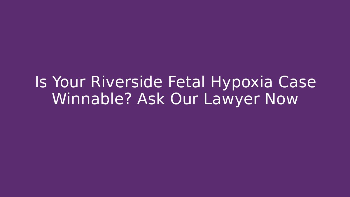 Is Your Riverside Fetal Hypoxia Case Winnable? Ask Our Lawyer Now