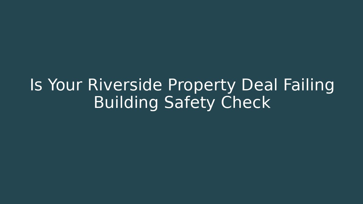 Is Your Riverside Property Deal Failing Building Safety Check