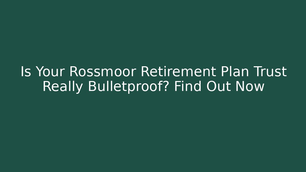 Is Your Rossmoor Retirement Plan Trust Really Bulletproof? Find Out Now