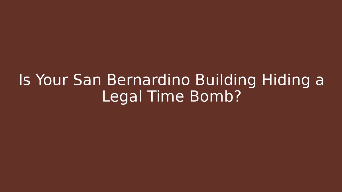 Is Your San Bernardino Building Hiding a Legal Time Bomb?