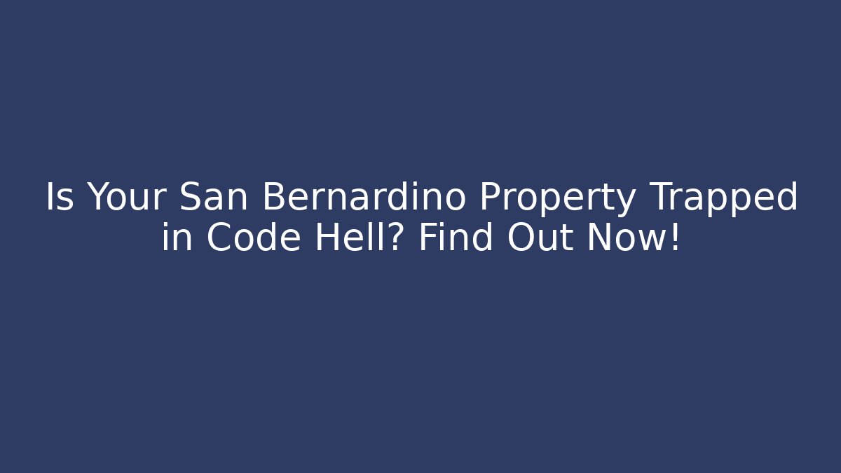 Is Your San Bernardino Property Trapped in Code Hell? Find Out Now!