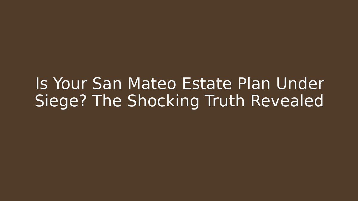 Is Your San Mateo Estate Plan Under Siege? The Shocking Truth Revealed
