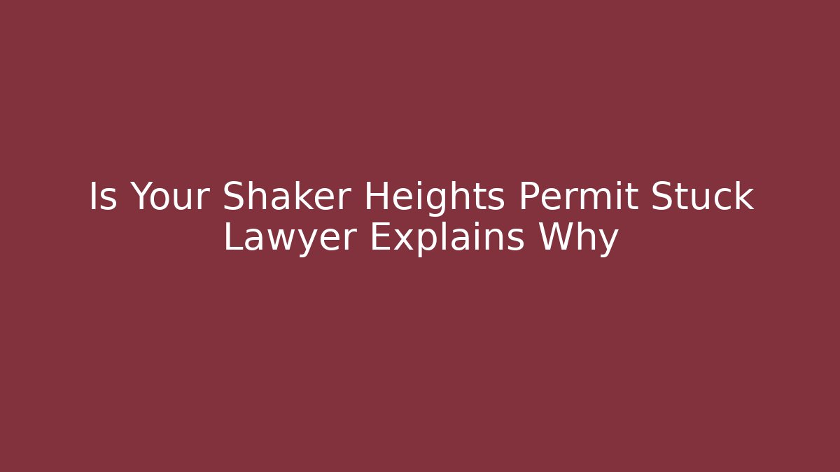 Is Your Shaker Heights Permit Stuck Lawyer Explains Why