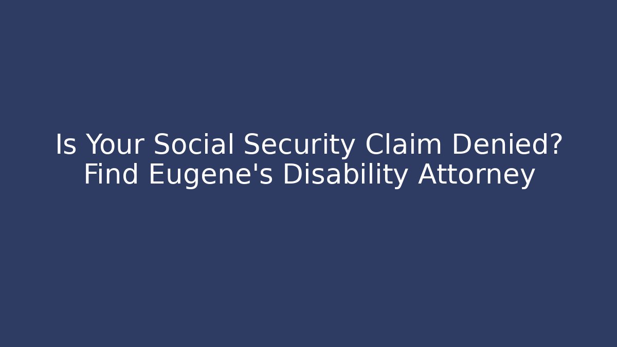 Is Your Social Security Claim Denied? Find Eugene’s Disability Attorney