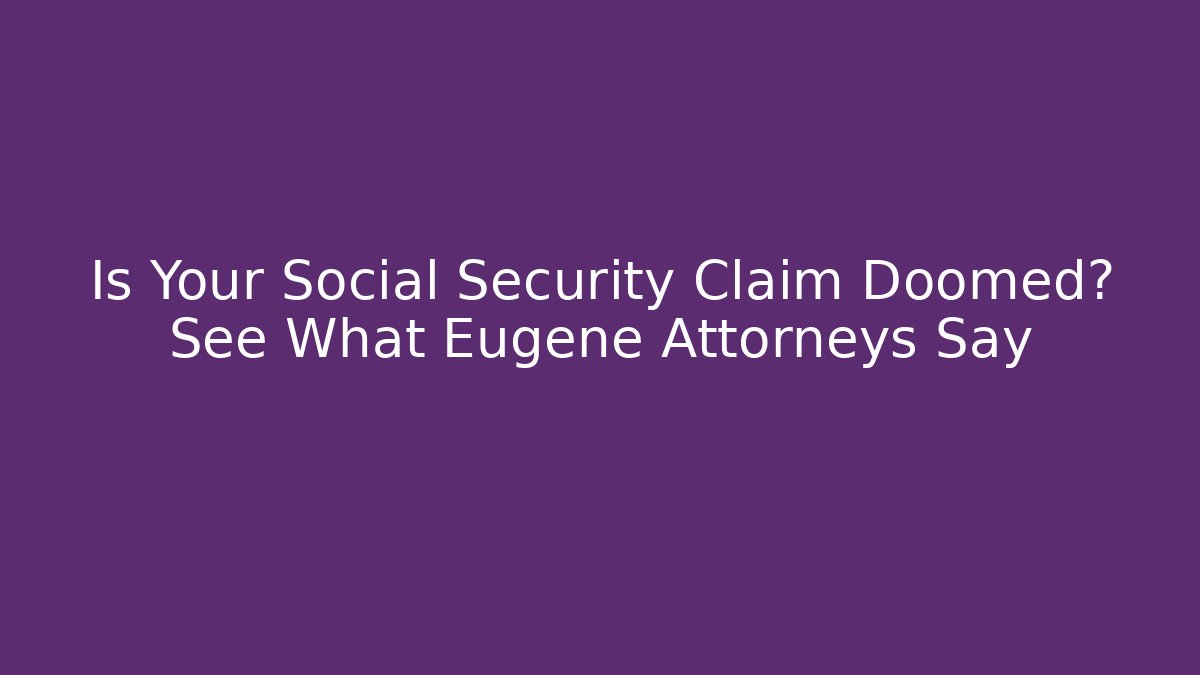 Is Your Social Security Claim Doomed? See What Eugene Attorneys Say