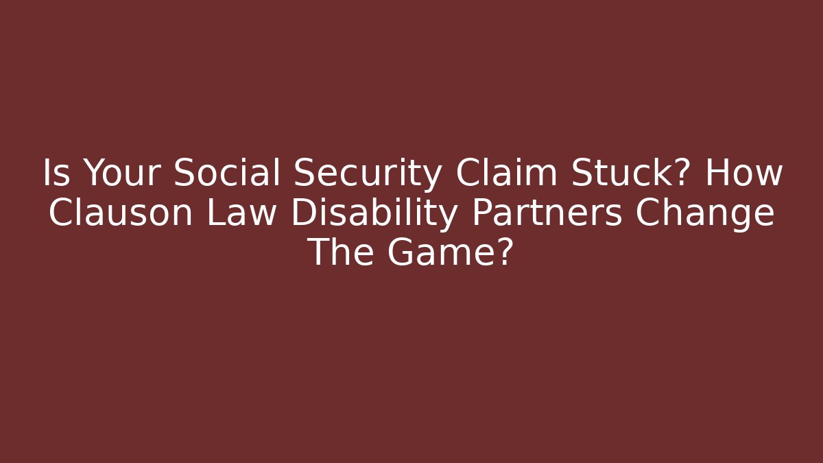 Is Your Social Security Claim Stuck? How Clauson Law Disability Partners Change The Game?