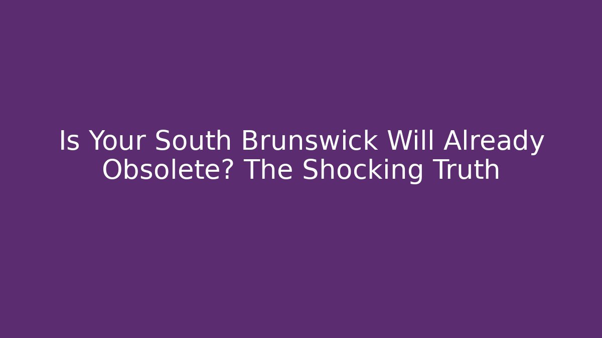 Is Your South Brunswick Will Already Obsolete? The Shocking Truth