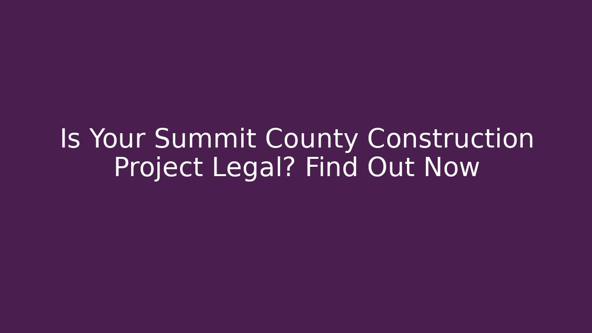 Is Your Summit County Construction Project Legal? Find Out Now