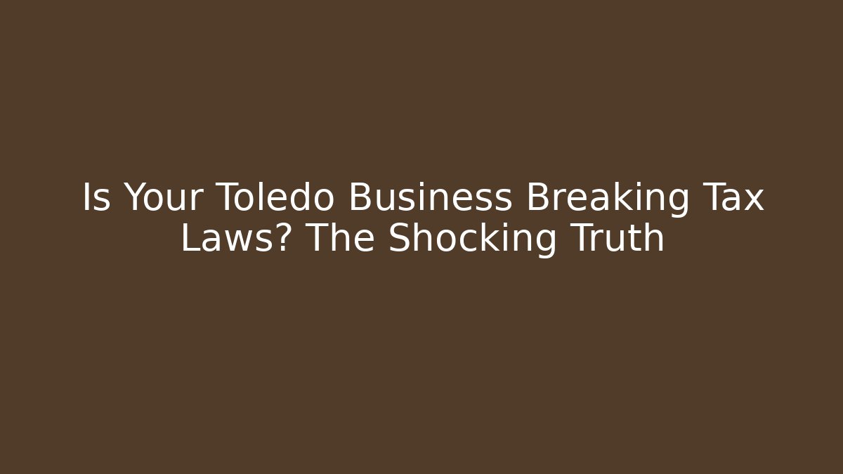 Is Your Toledo Business Breaking Tax Laws? The Shocking Truth
