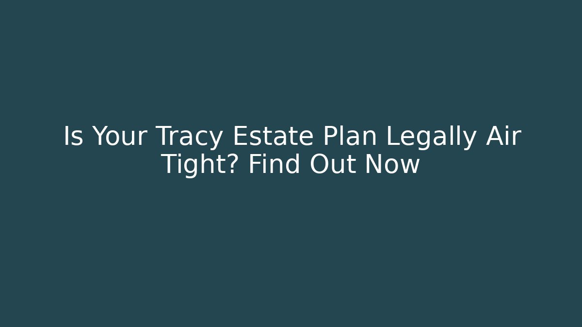 Is Your Tracy Estate Plan Legally Air Tight? Find Out Now