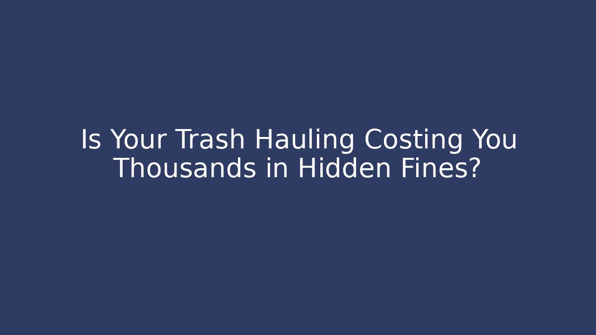 Is Your Trash Hauling Costing You Thousands in Hidden Fines?