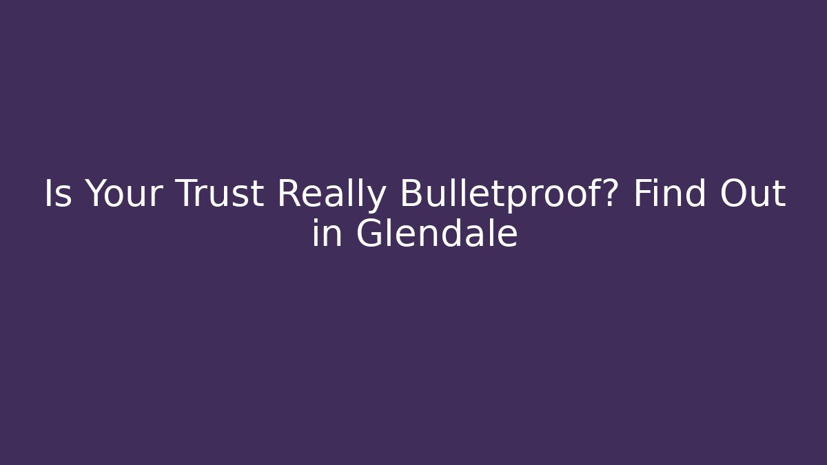 Is Your Trust Really Bulletproof? Find Out in Glendale