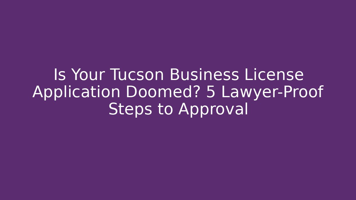 Is Your Tucson Business License Application Doomed? 5 Lawyer-Proof Steps to Approval