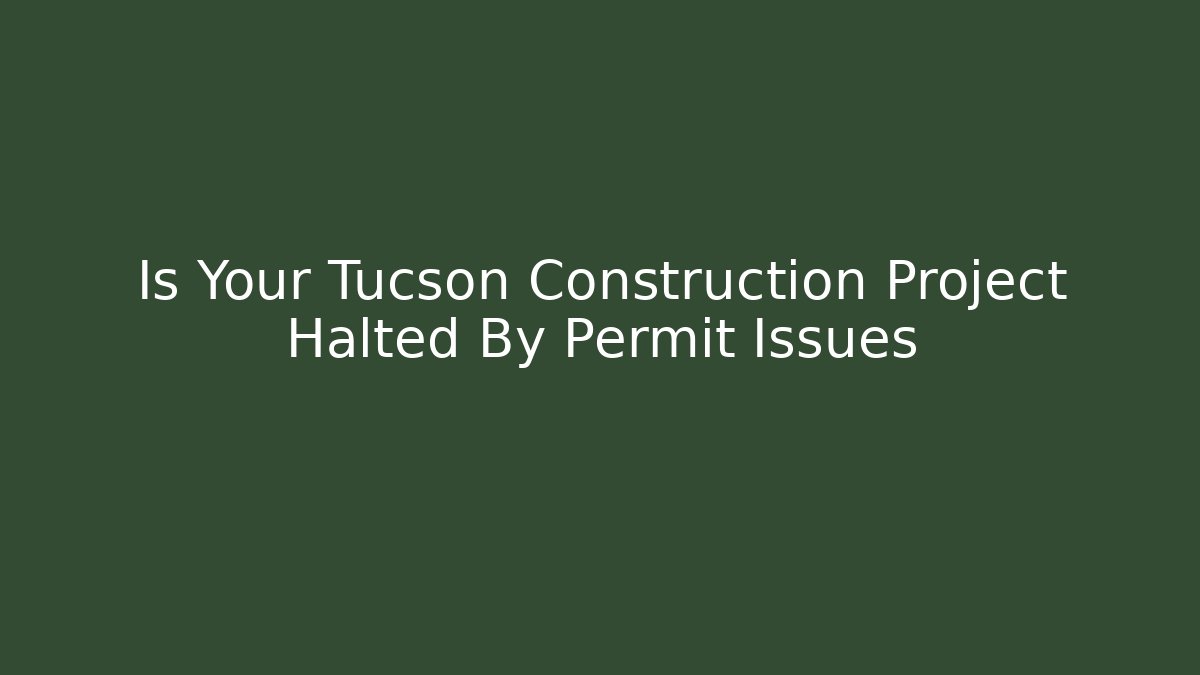 Is Your Tucson Construction Project Halted By Permit Issues - Magmic