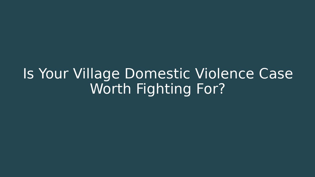Is Your Village Domestic Violence Case Worth Fighting For?
