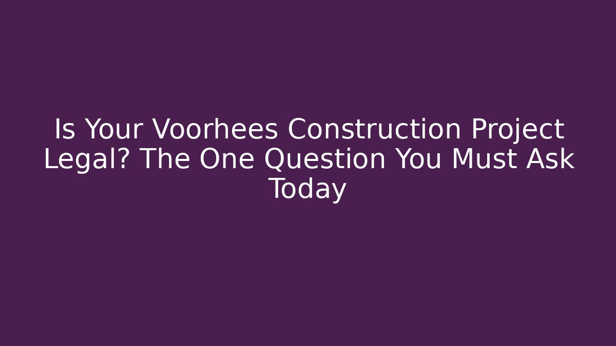 Is Your Voorhees Construction Project Legal? The One Question You Must Ask Today