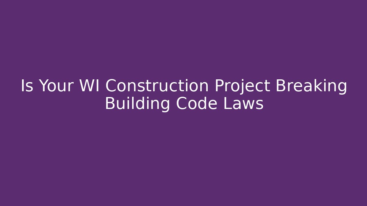 Is Your WI Construction Project Breaking Building Code Laws