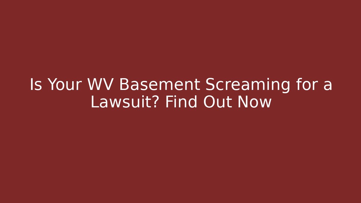 Is Your WV Basement Screaming for a Lawsuit? Find Out Now